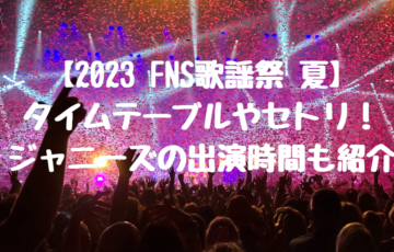 【2023 FNS歌謡祭 夏】タイムテーブルやセトリ！ジャニーズの出演時間も紹介